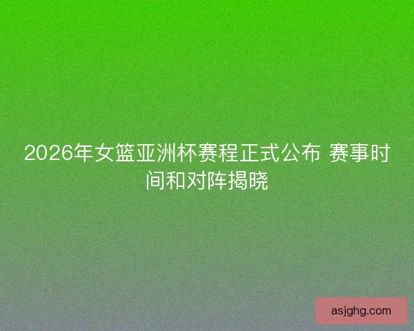2026年女篮亚洲杯赛程正式公布 赛事时间和对阵揭晓