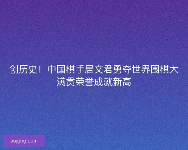 创历史！中国棋手居文君勇夺世界围棋大满贯荣誉成就新高