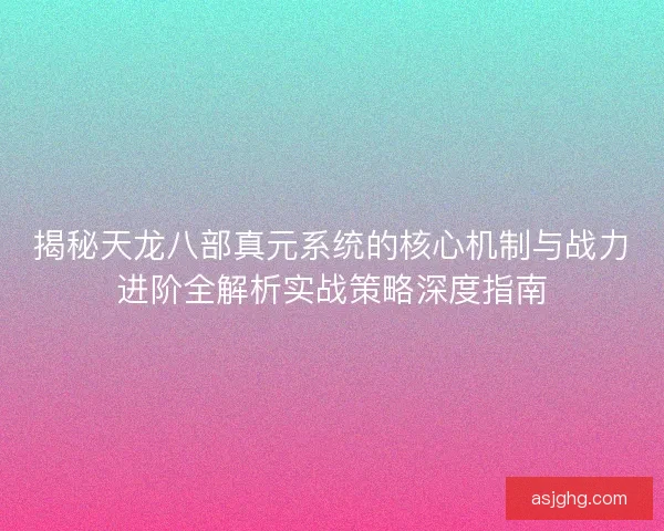 揭秘天龙八部真元系统的核心机制与战力进阶全解析实战策略深度指南