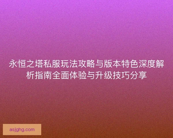 永恒之塔私服玩法攻略与版本特色深度解析指南全面体验与升级技巧分享