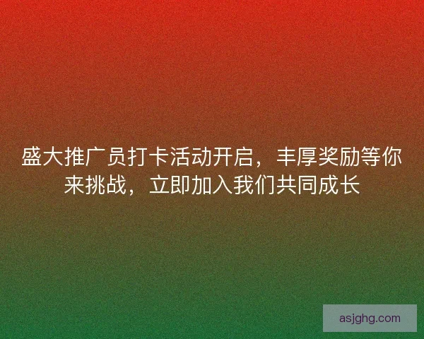 盛大推广员打卡活动开启，丰厚奖励等你来挑战，立即加入我们共同成长
