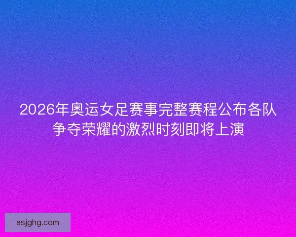2026年奥运女足赛事完整赛程公布各队争夺荣耀的激烈时刻即将上演