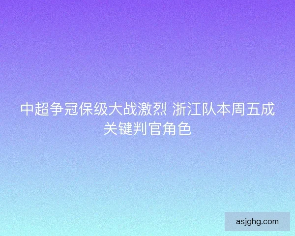 中超争冠保级大战激烈 浙江队本周五成关键判官角色