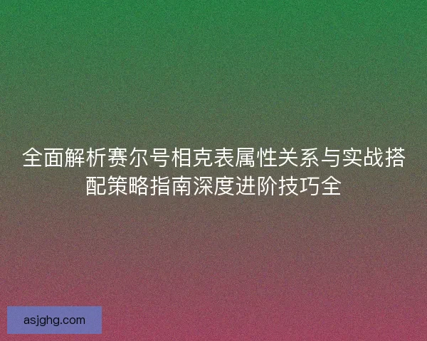 全面解析赛尔号相克表属性关系与实战搭配策略指南深度进阶技巧全