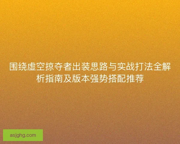围绕虚空掠夺者出装思路与实战打法全解析指南及版本强势搭配推荐