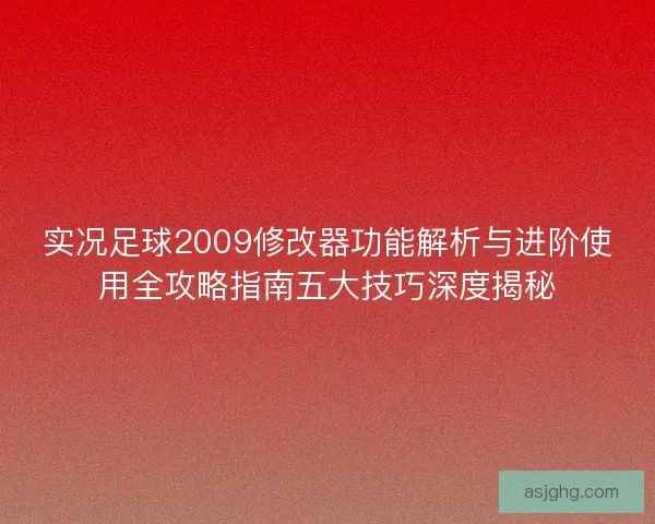 实况足球2009修改器功能解析与进阶使用全攻略指南五大技巧深度揭秘
