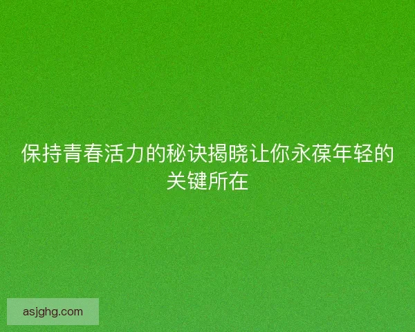 保持青春活力的秘诀揭晓让你永葆年轻的关键所在