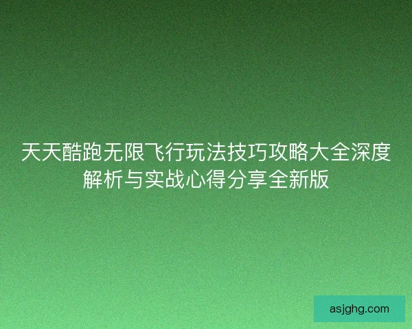 天天酷跑无限飞行玩法技巧攻略大全深度解析与实战心得分享全新版