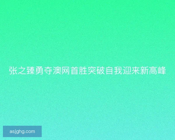 张之臻勇夺澳网首胜突破自我迎来新高峰 张之臻勇夺澳网首胜突破自我迎来新高峰