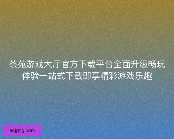 茶苑游戏大厅官方下载平台全面升级畅玩体验一站式下载即享精彩游戏乐趣