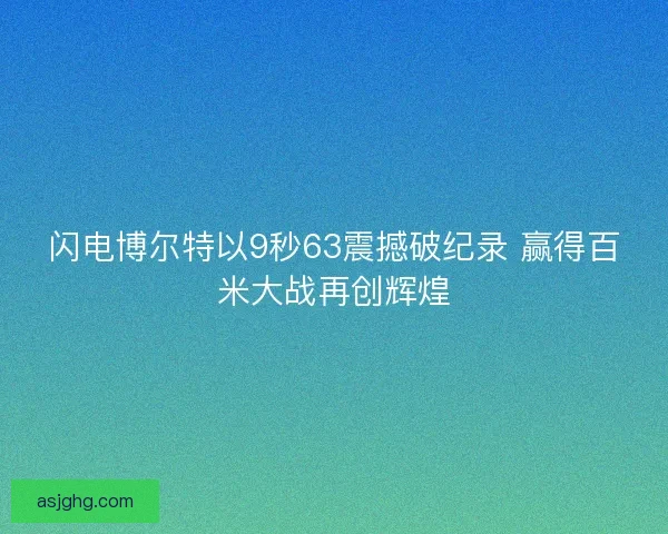 闪电博尔特以9秒63震撼破纪录 赢得百米大战再创辉煌