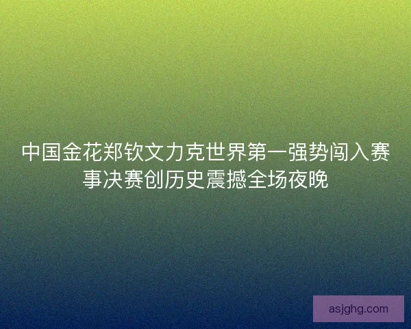 中国金花郑钦文力克世界第一强势闯入赛事决赛创历史震撼全场夜晚
