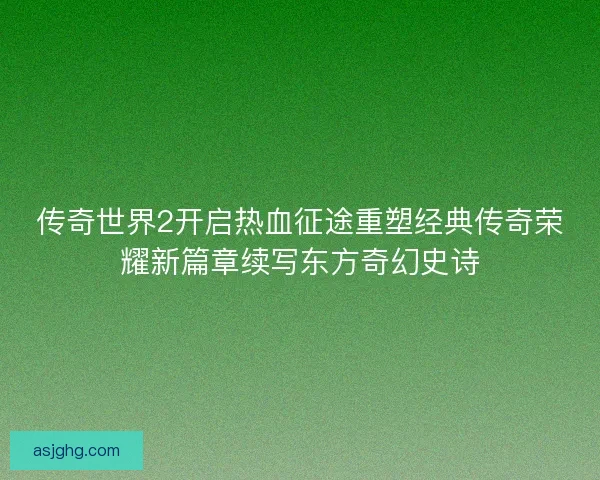 传奇世界2开启热血征途重塑经典传奇荣耀新篇章续写东方奇幻史诗