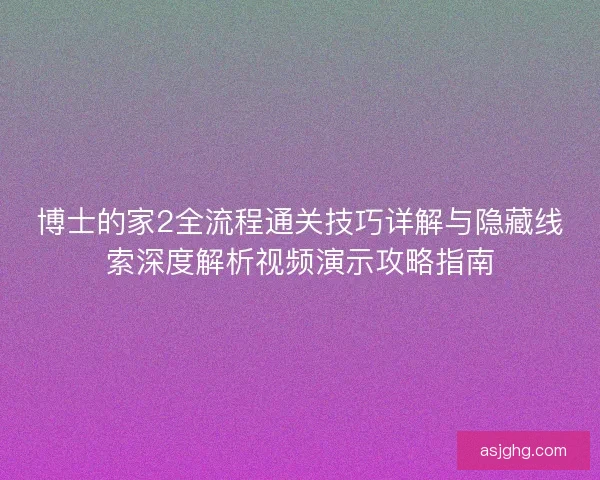 博士的家2全流程通关技巧详解与隐藏线索深度解析视频演示攻略指南