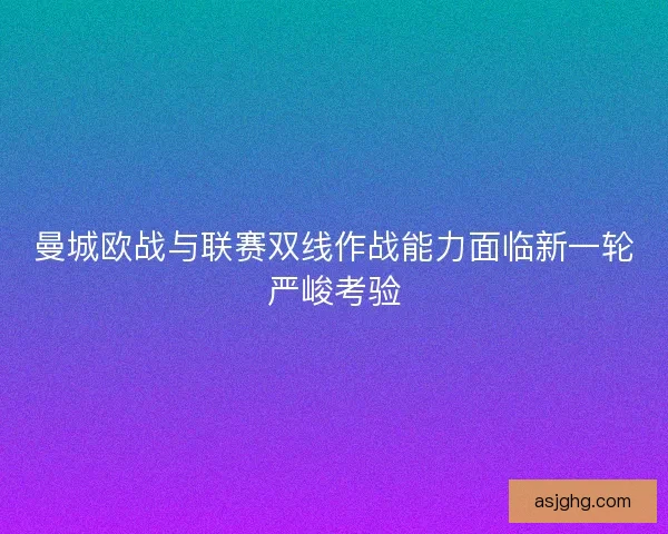 曼城欧战与联赛双线作战能力面临新一轮严峻考验