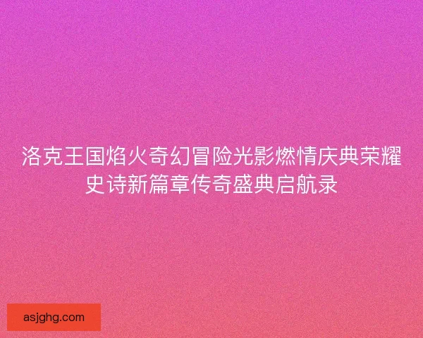 洛克王国焰火奇幻冒险光影燃情庆典荣耀史诗新篇章传奇盛典启航录