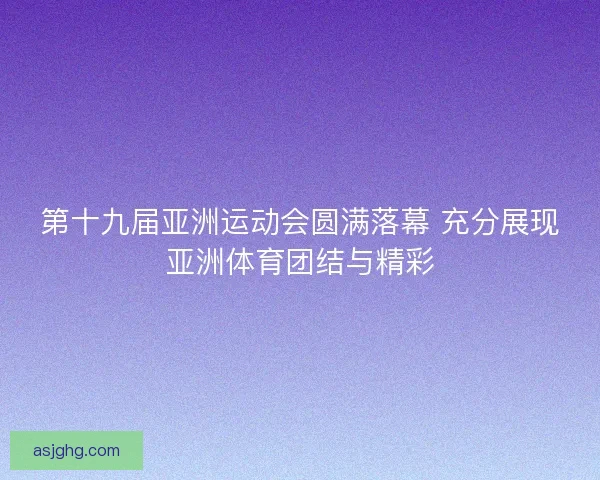 第十九届亚洲运动会圆满落幕 充分展现亚洲体育团结与精彩