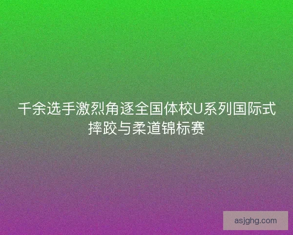 千余选手激烈角逐全国体校U系列国际式摔跤与柔道锦标赛 千余选手激烈角逐全国体校U系列国际式摔跤与柔道锦标赛