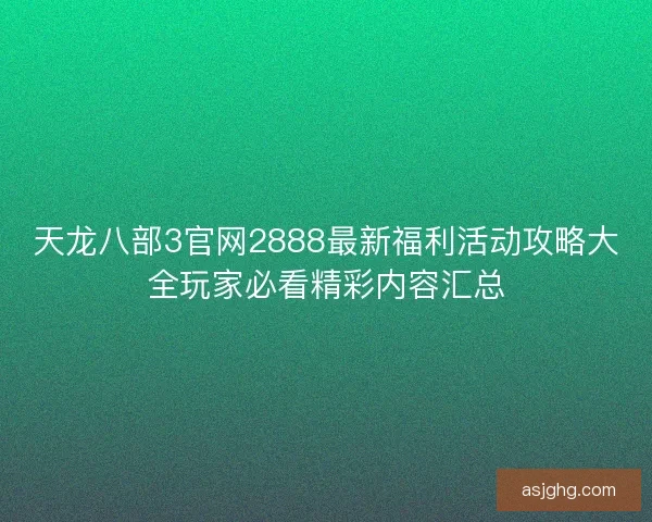 天龙八部3官网2888最新福利活动攻略大全玩家必看精彩内容汇总 天龙八部3官网2888最新福利活动攻略大全玩家必看精彩内容汇总