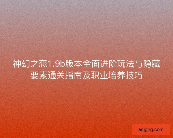 神幻之恋1.9b版本全面进阶玩法与隐藏要素通关指南及职业培养技巧 神幻之恋1.9b版本全面进阶玩法与隐藏要素通关指南及职业培养技巧