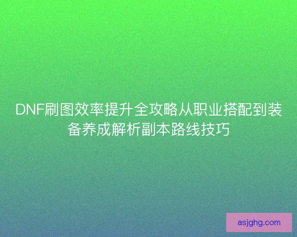 DNF刷图效率提升全攻略从职业搭配到装备养成解析副本路线技巧 DNF刷图效率提升全攻略从职业搭配到装备养成解析副本路线技巧