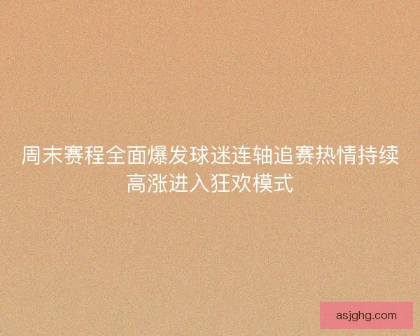 周末赛程全面爆发球迷连轴追赛热情持续高涨进入狂欢模式 周末赛程全面爆发球迷连轴追赛热情持续高涨进入狂欢模式