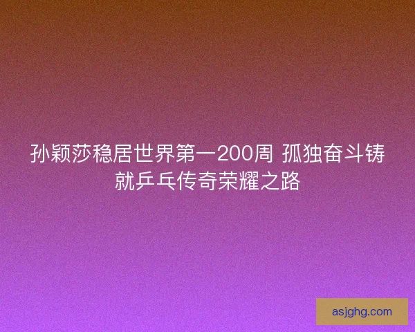 孙颖莎稳居世界第一200周 孤独奋斗铸就乒乓传奇荣耀之路 孙颖莎稳居世界第一200周 孤独奋斗铸就乒乓传奇荣耀之路