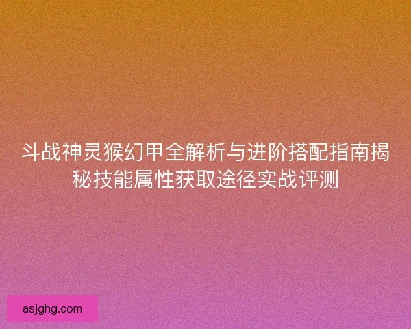 斗战神灵猴幻甲全解析与进阶搭配指南揭秘技能属性获取途径实战评测 斗战神灵猴幻甲全解析与进阶搭配指南揭秘技能属性获取途径实战评测