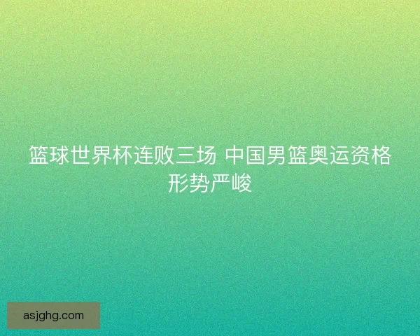 篮球世界杯连败三场 中国男篮奥运资格形势严峻