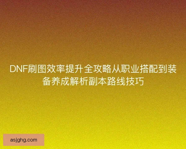 DNF刷图效率提升全攻略从职业搭配到装备养成解析副本路线技巧