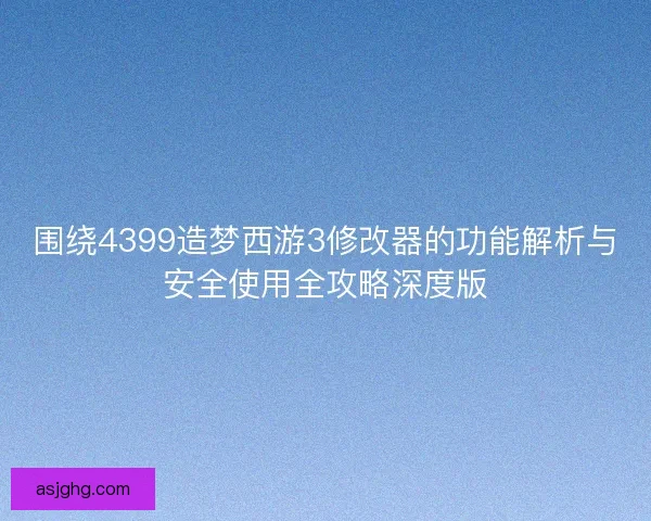 围绕4399造梦西游3修改器的功能解析与安全使用全攻略深度版