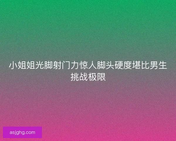 小姐姐光脚射门力惊人脚头硬度堪比男生挑战极限