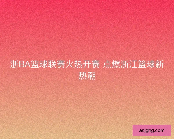 浙BA篮球联赛火热开赛 点燃浙江篮球新热潮 浙BA篮球联赛火热开赛 点燃浙江篮球新热潮