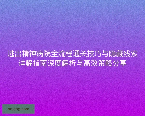 逃出精神病院全流程通关技巧与隐藏线索详解指南深度解析与高效策略分享 逃出精神病院全流程通关技巧与隐藏线索详解指南深度解析与高效策略分享