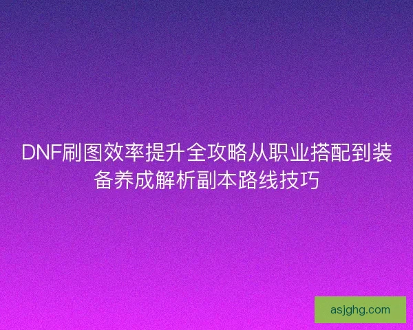 DNF刷图效率提升全攻略从职业搭配到装备养成解析副本路线技巧 DNF刷图效率提升全攻略从职业搭配到装备养成解析副本路线技巧