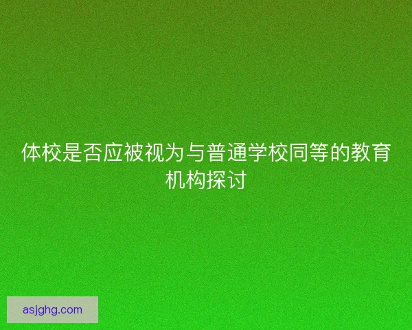 体校是否应被视为与普通学校同等的教育机构探讨 体校是否应被视为与普通学校同等的教育机构探讨