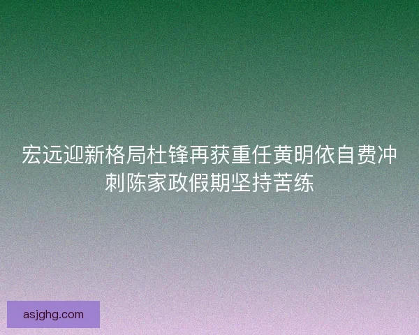 宏远迎新格局杜锋再获重任黄明依自费冲刺陈家政假期坚持苦练 宏远迎新格局杜锋再获重任黄明依自费冲刺陈家政假期坚持苦练