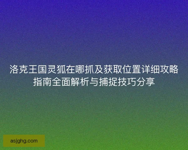 洛克王国灵狐在哪抓及获取位置详细攻略指南全面解析与捕捉技巧分享