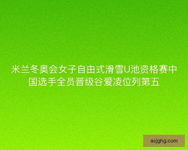 米兰冬奥会女子自由式滑雪U池资格赛中国选手全员晋级谷爱凌位列第五 米兰冬奥会女子自由式滑雪U池资格赛中国选手全员晋级谷爱凌位列第五