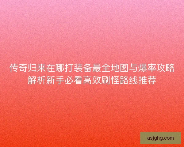 传奇归来在哪打装备最全地图与爆率攻略解析新手必看高效刷怪路线推荐