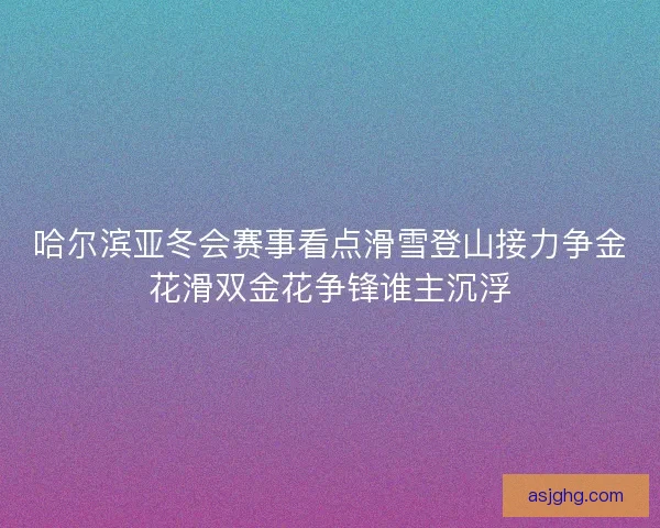 哈尔滨亚冬会赛事看点滑雪登山接力争金花滑双金花争锋谁主沉浮