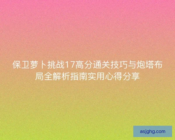 保卫萝卜挑战17高分通关技巧与炮塔布局全解析指南实用心得分享 保卫萝卜挑战17高分通关技巧与炮塔布局全解析指南实用心得分享