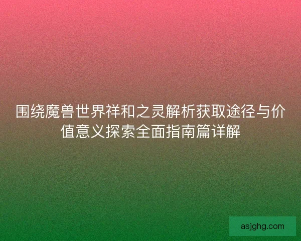 围绕魔兽世界祥和之灵解析获取途径与价值意义探索全面指南篇详解 围绕魔兽世界祥和之灵解析获取途径与价值意义探索全面指南篇详解