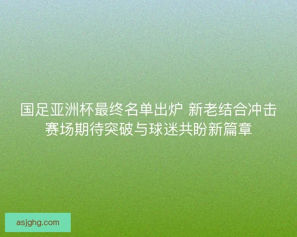 国足亚洲杯最终名单出炉 新老结合冲击赛场期待突破与球迷共盼新篇章 国足亚洲杯最终名单出炉 新老结合冲击赛场期待突破与球迷共盼新篇章