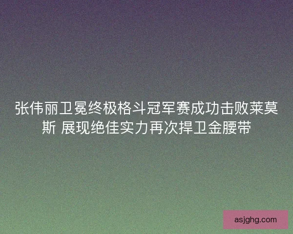 张伟丽卫冕终极格斗冠军赛成功击败莱莫斯 展现绝佳实力再次捍卫金腰带